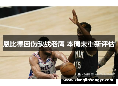 恩比德因伤缺战老鹰 本周末重新评估